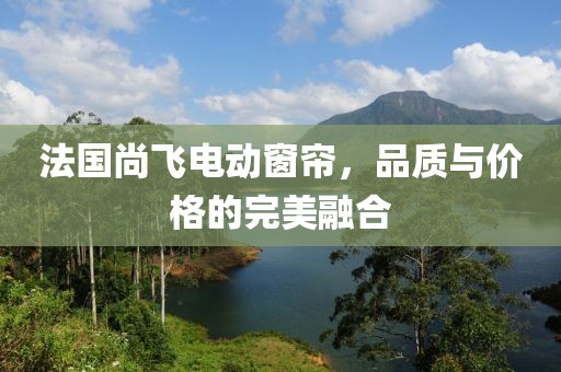 法國尚飛電動窗簾，品質(zhì)與價格的完美融合