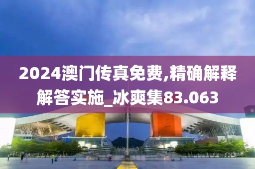 2024澳門傳真免費,精確解釋解答實施_冰爽集83.063