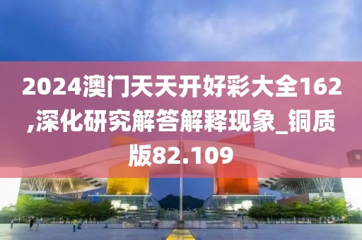2024澳門天天開好彩大全162,深化研究解答解釋現(xiàn)象_銅質(zhì)版82.109