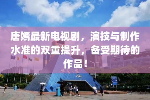唐嫣最新電視劇，演技與制作水準(zhǔn)的雙重提升，備受期待的作品！
