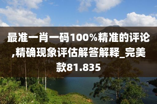 最準(zhǔn)一肖一碼100%精準(zhǔn)的評(píng)論,精確現(xiàn)象評(píng)估解答解釋_完美款81.835