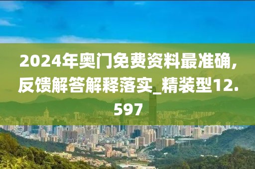 2024年奧門免費(fèi)資料最準(zhǔn)確,反饋解答解釋落實(shí)_精裝型12.597
