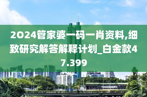 2O24管家婆一碼一肖資料,細(xì)致研究解答解釋計劃_白金款47.399