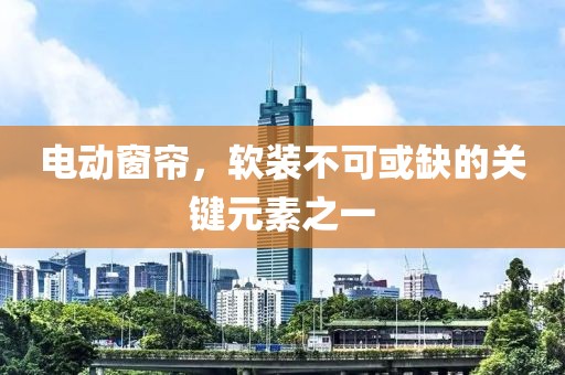 電動窗簾，軟裝不可或缺的關(guān)鍵元素之一