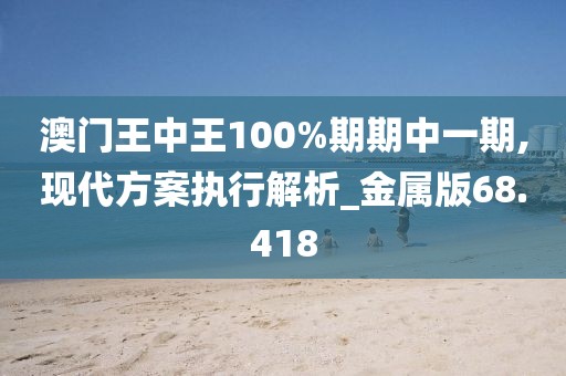 澳門王中王100%期期中一期,現(xiàn)代方案執(zhí)行解析_金屬版68.418