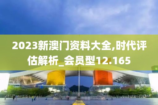 2023新澳門資料大全,時(shí)代評(píng)估解析_會(huì)員型12.165