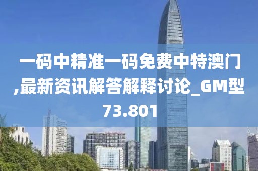 一碼中精準(zhǔn)一碼免費(fèi)中特澳門,最新資訊解答解釋討論_GM型73.801