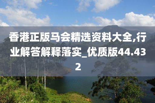 香港正版馬會精選資料大全,行業(yè)解答解釋落實(shí)_優(yōu)質(zhì)版44.432