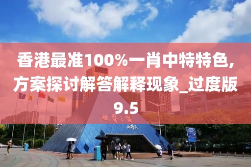 香港最準(zhǔn)100%一肖中特特色,方案探討解答解釋現(xiàn)象_過(guò)度版9.5