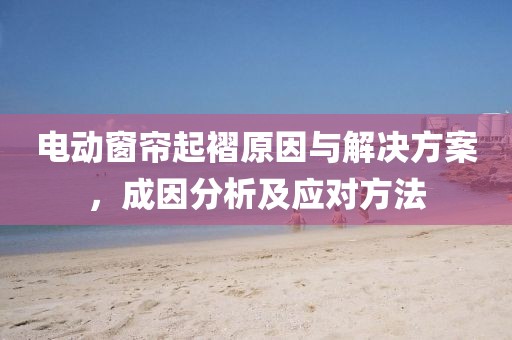 電動窗簾起褶原因與解決方案，成因分析及應(yīng)對方法