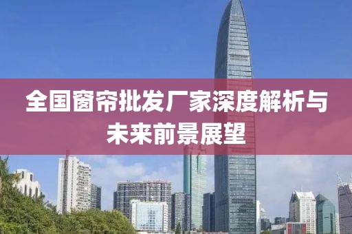 全國窗簾批發(fā)廠家深度解析與未來前景展望