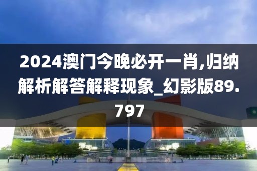 2024澳門今晚必開一肖,歸納解析解答解釋現(xiàn)象_幻影版89.797