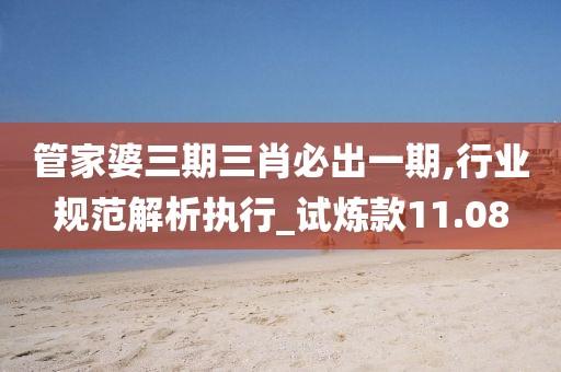 管家婆三期三肖必出一期,行業(yè)規(guī)范解析執(zhí)行_試煉款11.08
