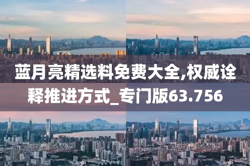 藍(lán)月亮精選料免費大全,權(quán)威詮釋推進(jìn)方式_專門版63.756