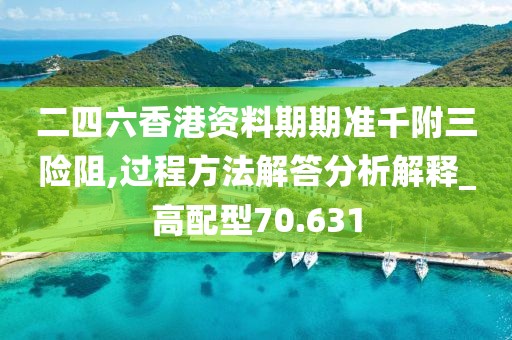 二四六香港資料期期準(zhǔn)千附三險(xiǎn)阻,過(guò)程方法解答分析解釋_高配型70.631