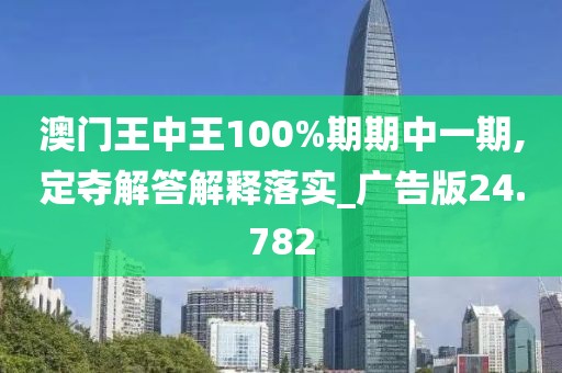 澳門王中王100%期期中一期,定奪解答解釋落實_廣告版24.782