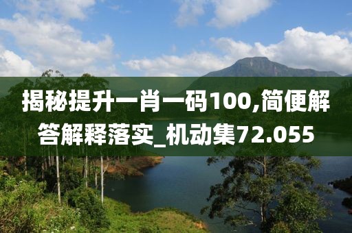 揭秘提升一肖一碼100,簡(jiǎn)便解答解釋落實(shí)_機(jī)動(dòng)集72.055