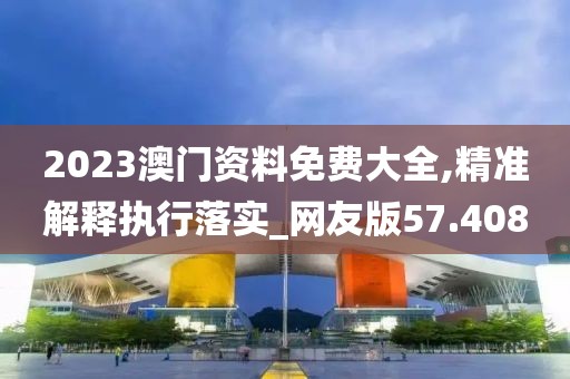 2023澳門資料免費(fèi)大全,精準(zhǔn)解釋執(zhí)行落實(shí)_網(wǎng)友版57.408
