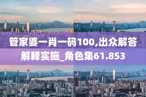 管家婆一肖一碼100,出眾解答解釋實施_角色集61.853