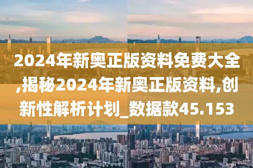 2024年新奧正版資料免費大全,揭秘2024年新奧正版資料,創(chuàng)新性解析計劃_數(shù)據(jù)款45.153