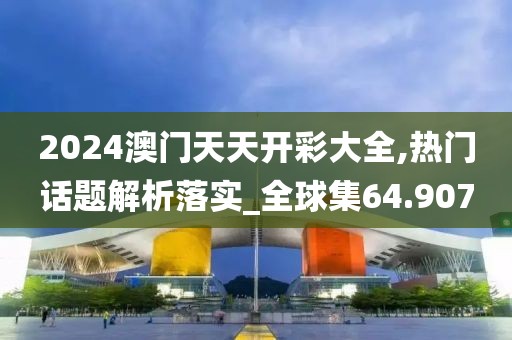 2024澳門天天開彩大全,熱門話題解析落實(shí)_全球集64.907