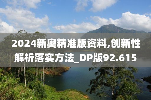 2024新奧精準版資料,創(chuàng)新性解析落實方法_DP版92.615