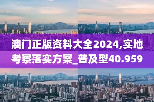 澳門正版資料大全2024,實地考察落實方案_普及型40.959