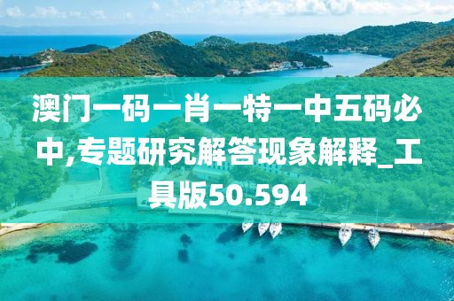 澳門一碼一肖一特一中五碼必中,專題研究解答現(xiàn)象解釋_工具版50.594