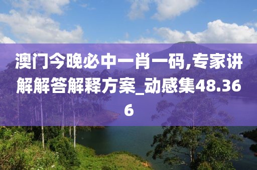 澳門今晚必中一肖一碼,專家講解解答解釋方案_動(dòng)感集48.366