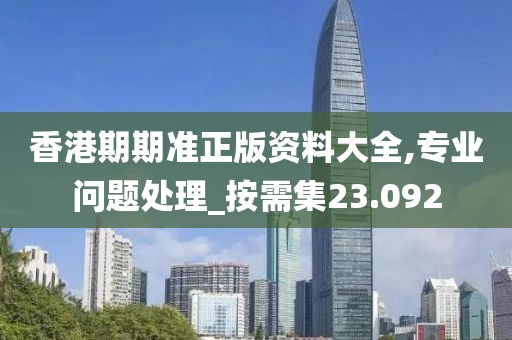 香港期期準(zhǔn)正版資料大全,專業(yè)問題處理_按需集23.092