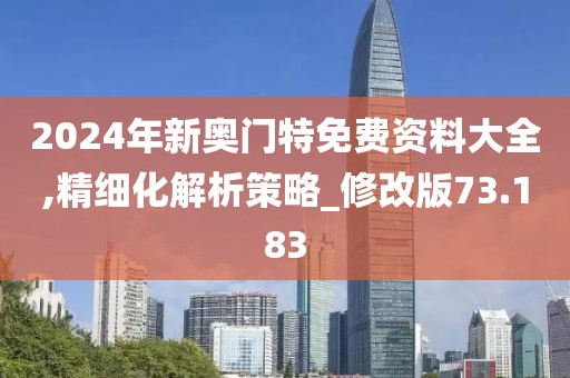 2024年新奧門特免費(fèi)資料大全,精細(xì)化解析策略_修改版73.183