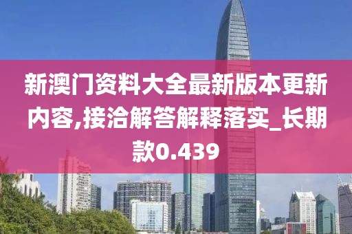 新澳門資料大全最新版本更新內(nèi)容,接洽解答解釋落實_長期款0.439