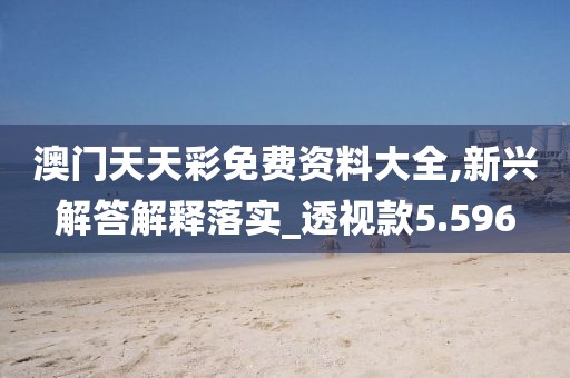 澳門天天彩免費(fèi)資料大全,新興解答解釋落實(shí)_透視款5.596