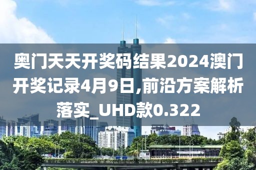 奧門天天開獎碼結(jié)果2024澳門開獎記錄4月9日,前沿方案解析落實_UHD款0.322