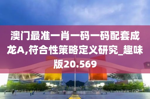 澳門最準(zhǔn)一肖一碼一碼配套成龍A,符合性策略定義研究_趣味版20.569