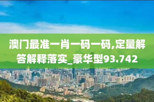 澳門最準(zhǔn)一肖一碼一碼,定量解答解釋落實(shí)_豪華型93.742