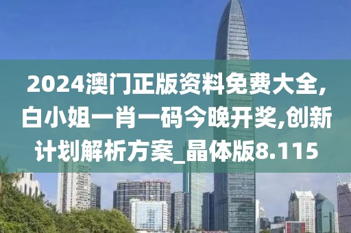 2024澳門正版資料免費大全,白小姐一肖一碼今晚開獎,創(chuàng)新計劃解析方案_晶體版8.115