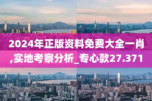 2024年正版資料免費(fèi)大全一肖,實(shí)地考察分析_專心款27.371