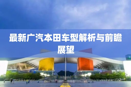 最新廣汽本田車型解析與前瞻展望
