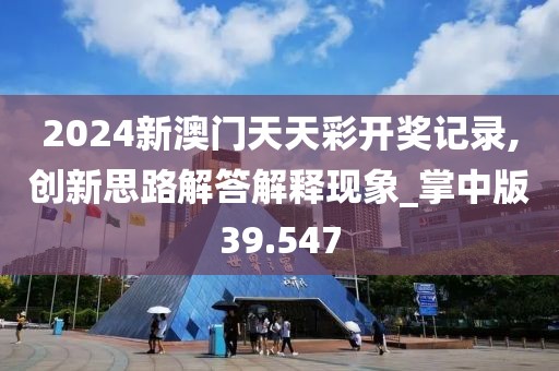 2024新澳門天天彩開獎(jiǎng)記錄,創(chuàng)新思路解答解釋現(xiàn)象_掌中版39.547