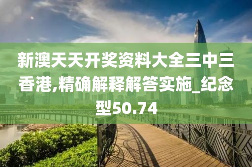新澳天天開(kāi)獎(jiǎng)資料大全三中三香港,精確解釋解答實(shí)施_紀(jì)念型50.74