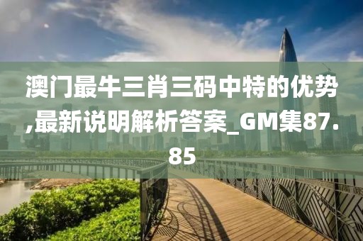 澳門最牛三肖三碼中特的優(yōu)勢,最新說明解析答案_GM集87.85