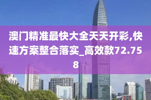 澳門精準最快大全天天開彩,快速方案整合落實_高效款72.758