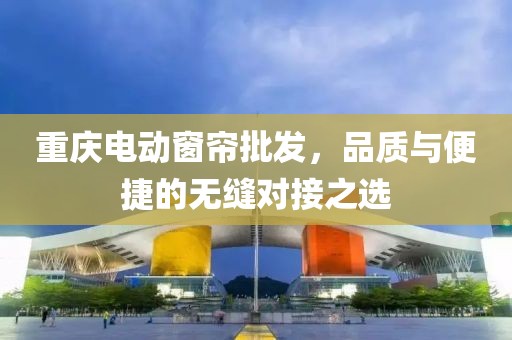 重慶電動窗簾批發(fā)，品質(zhì)與便捷的無縫對接之選