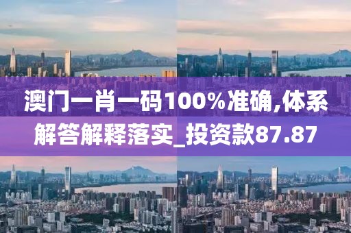 澳門一肖一碼100%準確,體系解答解釋落實_投資款87.87