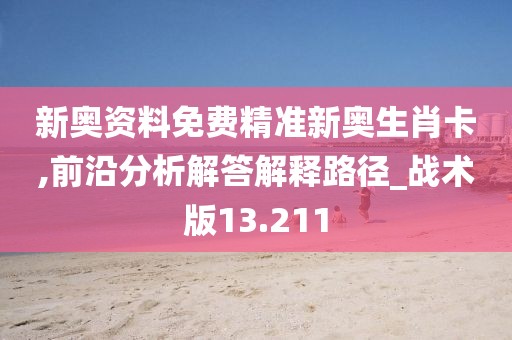 新奧資料免費(fèi)精準(zhǔn)新奧生肖卡,前沿分析解答解釋路徑_戰(zhàn)術(shù)版13.211