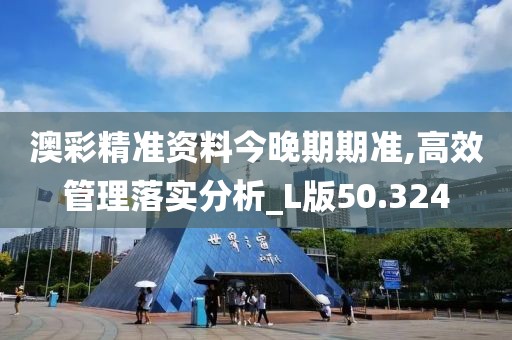 澳彩精準資料今晚期期準,高效管理落實分析_L版50.324