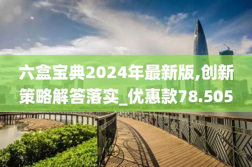 六盒寶典2024年最新版,創(chuàng)新策略解答落實_優(yōu)惠款78.505