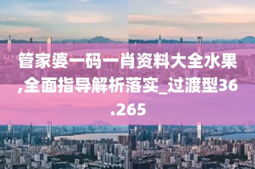 管家婆一碼一肖資料大全水果,全面指導(dǎo)解析落實_過渡型36.265