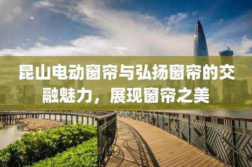 昆山電動窗簾與弘揚窗簾的交融魅力，展現(xiàn)窗簾之美